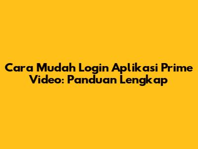 Cara Mudah Login Aplikasi Prime Video: Panduan Lengkap