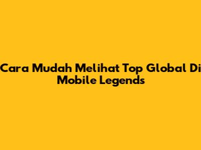 Cara Mudah Melihat Top Global Di Mobile Legends
