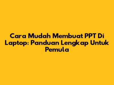 Cara Mudah Membuat PPT Di Laptop: Panduan Lengkap Untuk Pemula