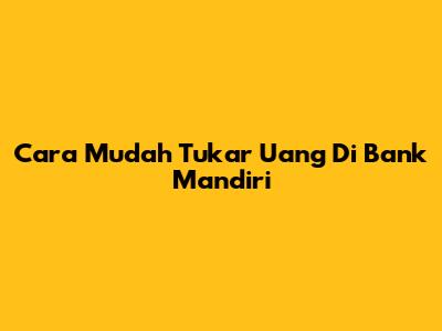 Cara Mudah Tukar Uang Di Bank Mandiri