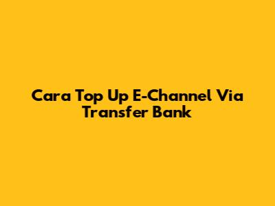 Cara Top Up E-Channel Via Transfer Bank