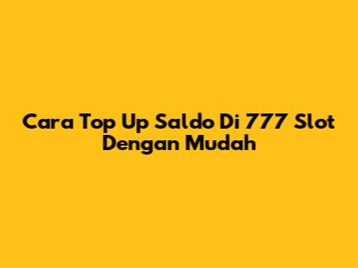 Cara Top Up Saldo Di 777 Slot Dengan Mudah