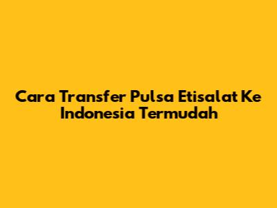Cara Transfer Pulsa Etisalat Ke Indonesia Termudah