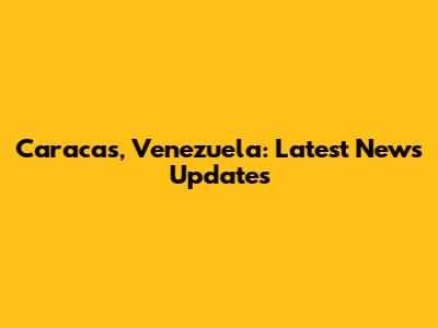 Caracas, Venezuela: Latest News Updates