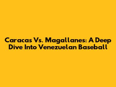 Caracas Vs. Magallanes: A Deep Dive Into Venezuelan Baseball