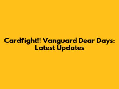Cardfight!! Vanguard Dear Days: Latest Updates