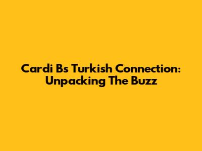 Cardi B's Turkish Connection: Unpacking The Buzz
