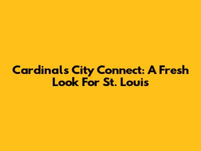 Cardinals City Connect: A Fresh Look For St. Louis