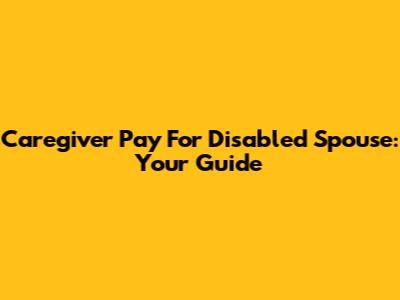 Caregiver Pay For Disabled Spouse: Your Guide