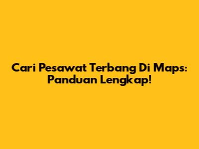 Cari Pesawat Terbang Di Maps: Panduan Lengkap!