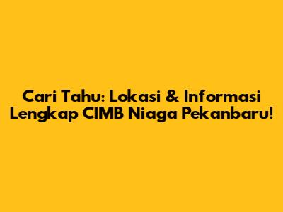 Cari Tahu: Lokasi & Informasi Lengkap CIMB Niaga Pekanbaru!