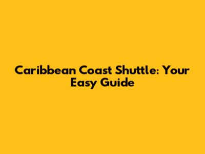Caribbean Coast Shuttle: Your Easy Guide