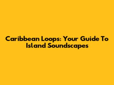 Caribbean Loops: Your Guide To Island Soundscapes