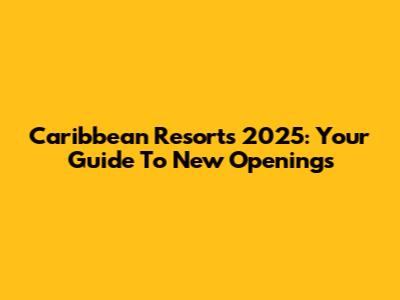 Caribbean Resorts 2025: Your Guide To New Openings