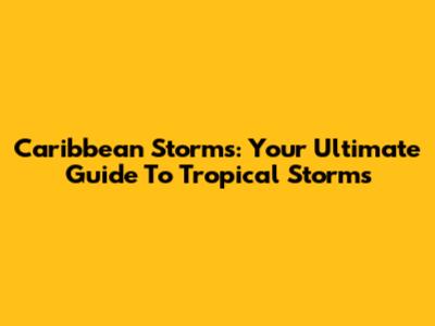 Caribbean Storms: Your Ultimate Guide To Tropical Storms
