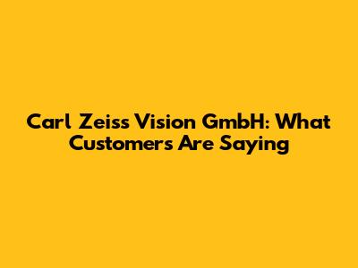 Carl Zeiss Vision GmbH: What Customers Are Saying