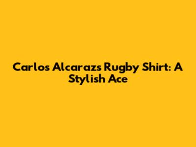 Carlos Alcaraz's Rugby Shirt: A Stylish Ace