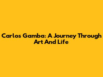 Carlos Gamba: A Journey Through Art And Life