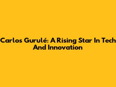 Carlos Gurulé: A Rising Star In Tech And Innovation