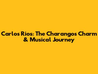 Carlos Rios: The Charango's Charm & Musical Journey