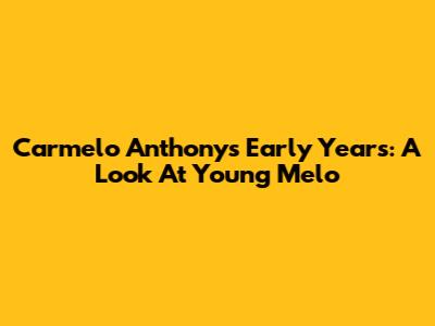 Carmelo Anthony's Early Years: A Look At Young Melo