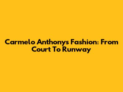 Carmelo Anthony's Fashion: From Court To Runway