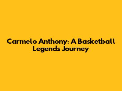 Carmelo Anthony: A Basketball Legend's Journey