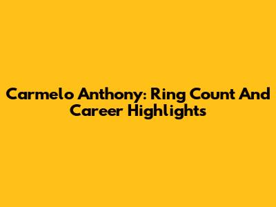 Carmelo Anthony: Ring Count And Career Highlights