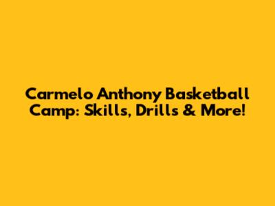 Carmelo Anthony Basketball Camp: Skills, Drills & More!