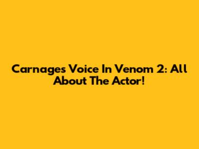 Carnage's Voice In Venom 2: All About The Actor!