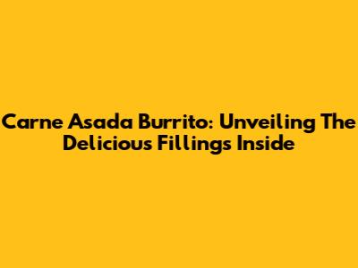 Carne Asada Burrito: Unveiling The Delicious Fillings Inside