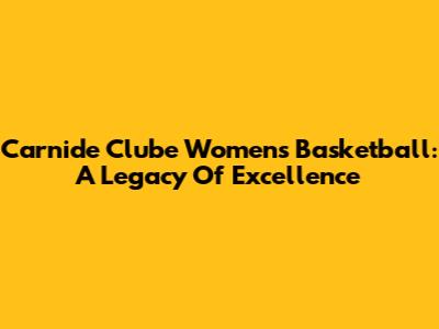 Carnide Clube Women's Basketball: A Legacy Of Excellence