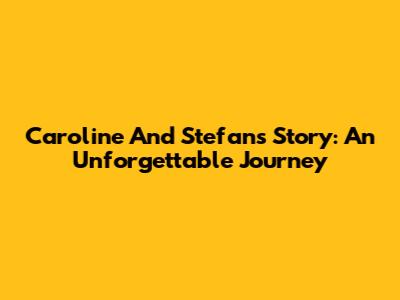 Caroline And Stefan's Story: An Unforgettable Journey