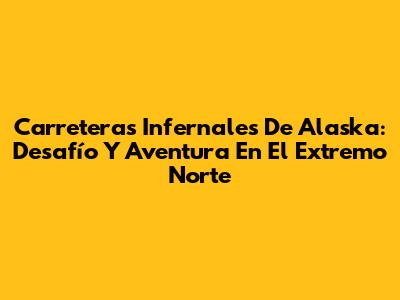 Carreteras Infernales De Alaska: Desafío Y Aventura En El Extremo Norte
