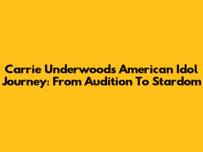 Carrie Underwood's American Idol Journey: From Audition To Stardom