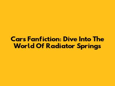 Cars Fanfiction: Dive Into The World Of Radiator Springs