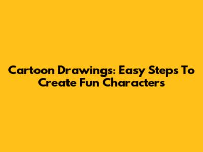 Cartoon Drawings: Easy Steps To Create Fun Characters