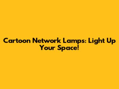 Cartoon Network Lamps: Light Up Your Space!