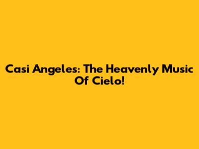 Casi Angeles: The Heavenly Music Of Cielo!