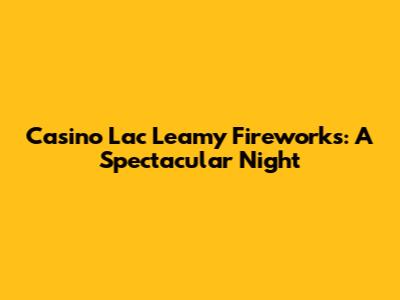 Casino Lac Leamy Fireworks: A Spectacular Night