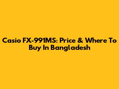 Casio FX-991MS: Price & Where To Buy In Bangladesh