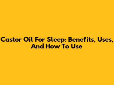 Castor Oil For Sleep: Benefits, Uses, And How To Use