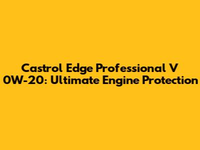 Castrol Edge Professional V 0W-20: Ultimate Engine Protection