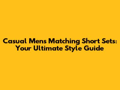 Casual Men's Matching Short Sets: Your Ultimate Style Guide