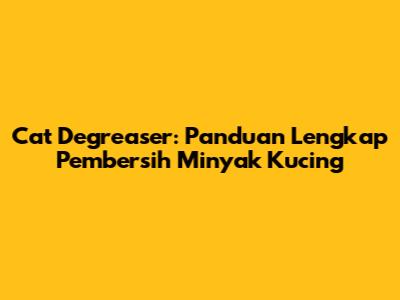 Cat Degreaser: Panduan Lengkap Pembersih Minyak Kucing