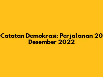 Catatan Demokrasi: Perjalanan 20 Desember 2022