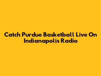 Catch Purdue Basketball Live On Indianapolis Radio