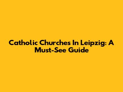 Catholic Churches In Leipzig: A Must-See Guide