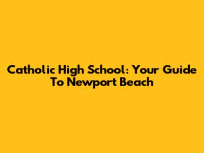 Catholic High School: Your Guide To Newport Beach
