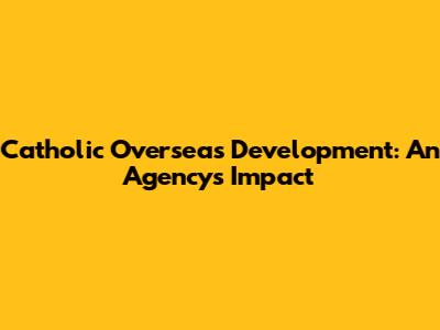 Catholic Overseas Development: An Agency's Impact